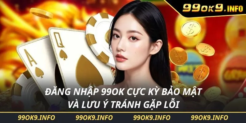 Đăng Nhập 99OK Cực Kỳ Bảo Mật Và Lưu Ý Tránh Gặp Lỗi